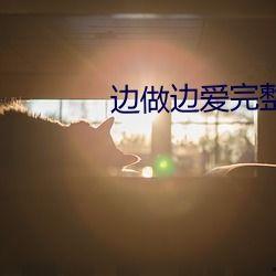 边做边爱完整版免费视频播放,激情四溢的完整版免费视频大揭秘